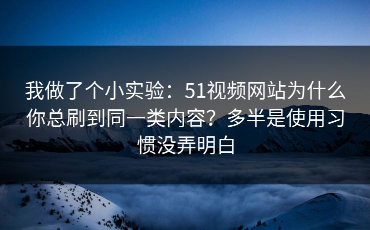 我做了个小实验：51视频网站为什么你总刷到同一类内容？多半是使用习惯没弄明白