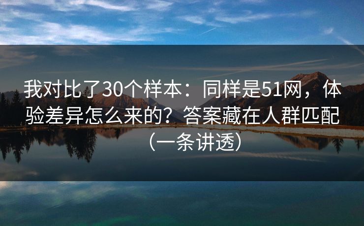 我对比了30个样本：同样是51网，体验差异怎么来的？答案藏在人群匹配（一条讲透）