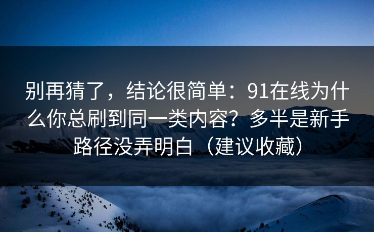 别再猜了，结论很简单：91在线为什么你总刷到同一类内容？多半是新手路径没弄明白（建议收藏）