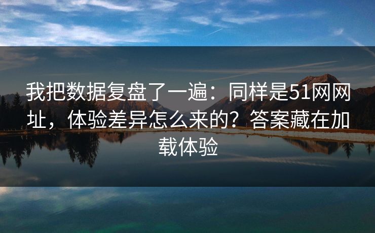 我把数据复盘了一遍:同样是51网网址,体验差异怎么来的?答案藏在加载体验 我把数据复盘了一遍:同样是51网网址,体验差异怎么来的?答案藏在加载体验