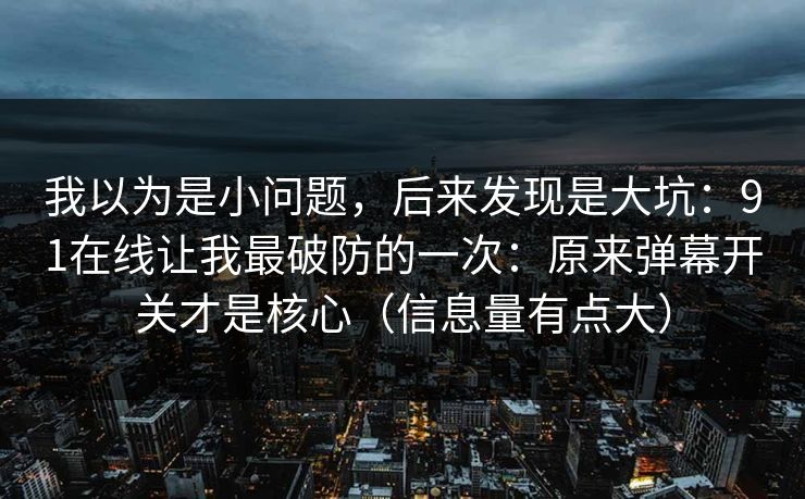 我以为是小问题，后来发现是大坑：91在线让我最破防的一次：原来弹幕开关才是核心（信息量有点大）