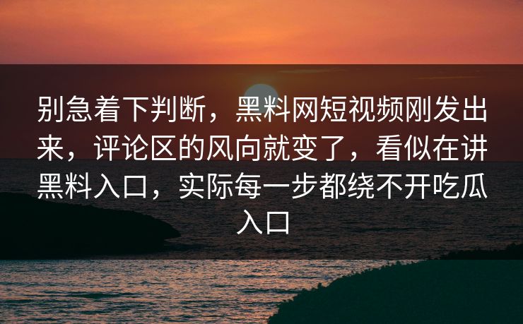 别急着下判断,黑料网短视频刚发出来,评论区的风向就变了,看似在讲黑料入口,实际每一步都绕不开吃瓜入口 别急着下判断,黑料网短视频刚发出来,评论区的风向就变了,看似在讲黑料入口,实际每一步都绕不开吃瓜入口